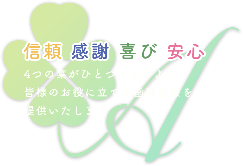 信頼 感謝 喜び 安心 4つの葉がひとつになるよう皆様のお役に立てる歯科医療を提供いたします